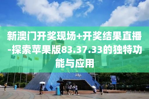 新澳门开奖现场+开奖结果直播-探索苹果版83.37.33的独特功能与应用