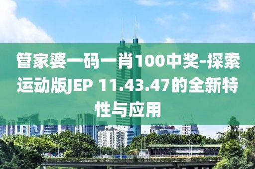 管家婆一码一肖100中奖-探索运动版JEP 11.43.47的全新特性与应用