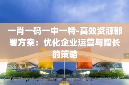 一肖一码一中一特-高效资源部署方案：优化企业运营与增长的策略