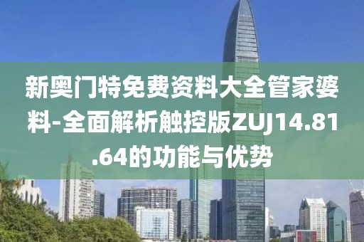 新奥门特免费资料大全管家婆料-全面解析触控版ZUJ14.81.64的功能与优势
