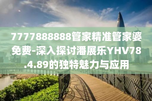 7777888888管家精准管家婆免费-深入探讨潘展乐YHV78.4.89的独特魅力与应用