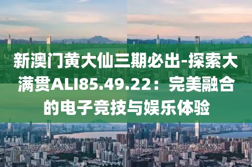 新澳门黄大仙三期必出-探索大满贯ALI85.49.22：完美融合的电子竞技与娱乐体验