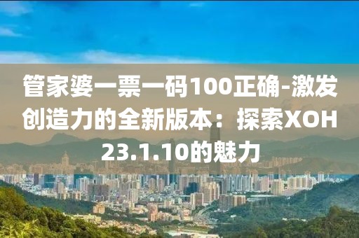 管家婆一票一码100正确-激发创造力的全新版本：探索XOH23.1.10的魅力