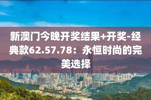 新澳门今晚开奖结果+开奖-经典款62.57.78：永恒时尚的完美选择
