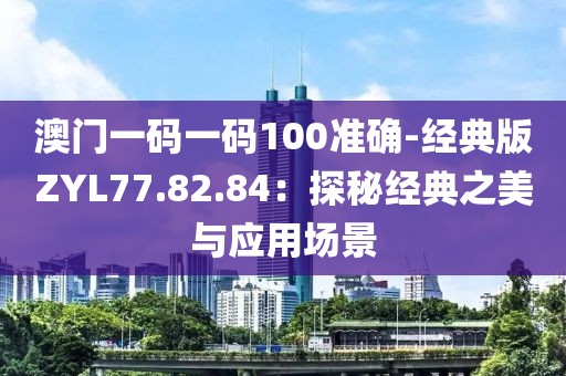 澳门一码一码100准确-经典版ZYL77.82.84：探秘经典之美与应用场景