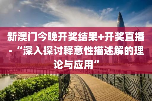 新澳门今晚开奖结果+开奖直播-“深入探讨释意性描述解的理论与应用”