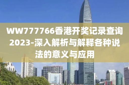 WW777766香港开奖记录查询2023-深入解析与解释各种说法的意义与应用