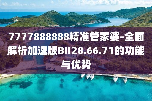 7777888888精准管家婆-全面解析加速版BII28.66.71的功能与优势
