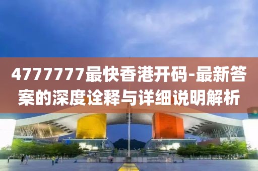 4777777最快香港开码-最新答案的深度诠释与详细说明解析