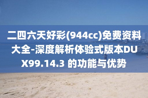 二四六天好彩(944cc)免费资料大全-深度解析体验式版本DUX99.14.3 的功能与优势