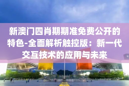 新澳门四肖期期准免费公开的特色-全面解析触控版：新一代交互技术的应用与未来