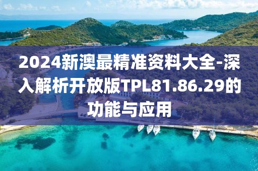 2024新澳最精准资料大全-深入解析开放版TPL81.86.29的功能与应用