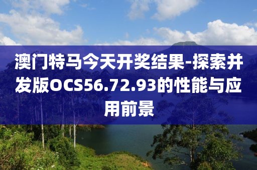澳门特马今天开奖结果-探索并发版OCS56.72.93的性能与应用前景