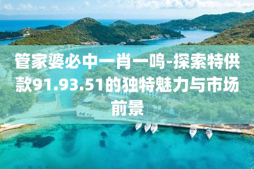 管家婆必中一肖一鸣-探索特供款91.93.51的独特魅力与市场前景
