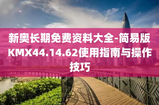 新奥长期免费资料大全-简易版KMX44.14.62使用指南与操作技巧