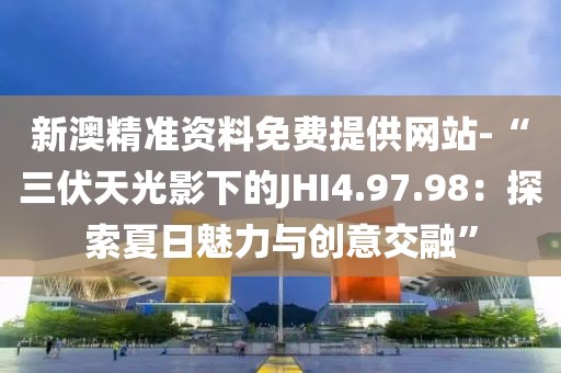 新澳精准资料免费提供网站-“三伏天光影下的JHI4.97.98：探索夏日魅力与创意交融”
