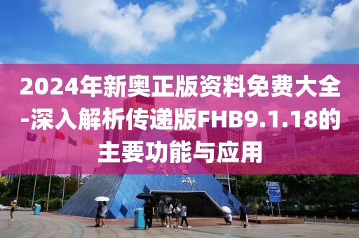 2024年新奥正版资料免费大全-深入解析传递版FHB9.1.18的主要功能与应用