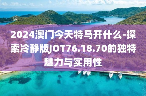 2024澳门今天特马开什么-探索冷静版JOT76.18.70的独特魅力与实用性