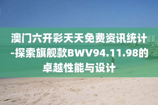 澳门六开彩天天免费资讯统计-探索旗舰款BWV94.11.98的卓越性能与设计