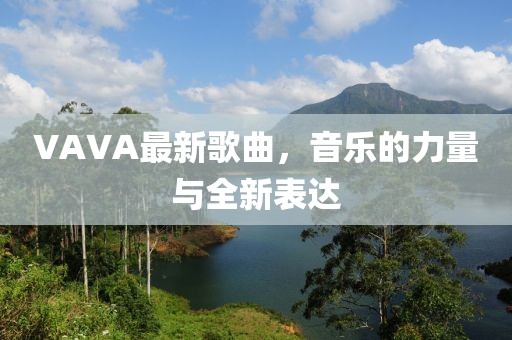 VAVA最新歌曲，音乐的力量与全新表达