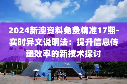2024新澳资料免费精准17期-实时异文说明法：提升信息传递效率的新技术探讨