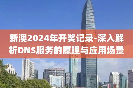 新澳2024年开奖记录-深入解析DNS服务的原理与应用场景