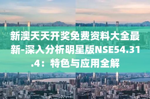 新澳天天开奖免费资料大全最新-深入分析明星版NSE54.31.4：特色与应用全解