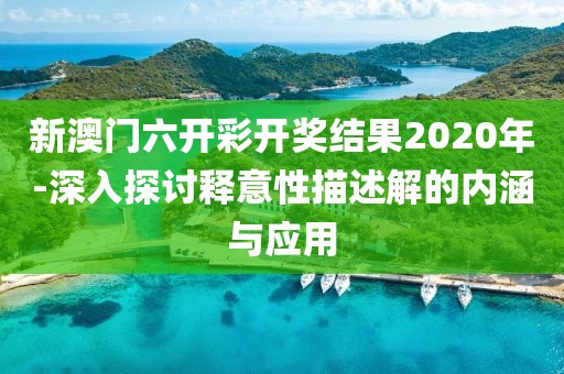 新澳门六开彩开奖结果2020年-深入探讨释意性描述解的内涵与应用