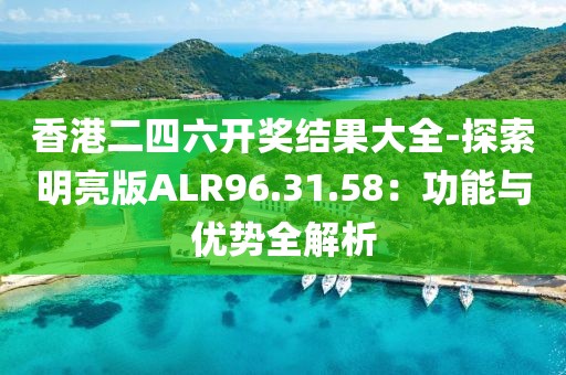 香港二四六开奖结果大全-探索明亮版ALR96.31.58：功能与优势全解析
