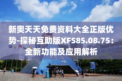 新奥天天免费资料大全正版优势-探秘互助版XFS85.08.75：全新功能及应用解析