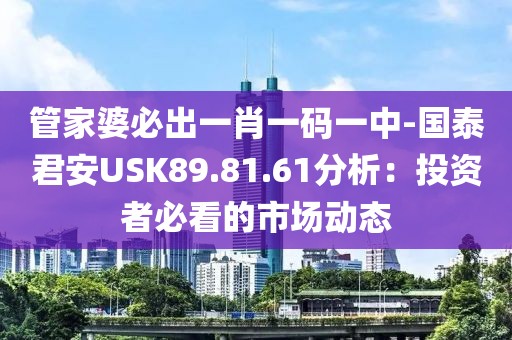 管家婆必出一肖一码一中-国泰君安USK89.81.61分析：投资者必看的市场动态