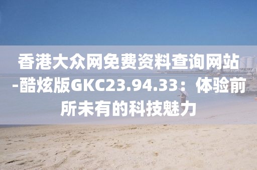 香港大众网免费资料查询网站-酷炫版GKC23.94.33：体验前所未有的科技魅力