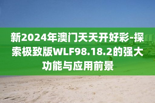 新2024年澳门天天开好彩-探索极致版WLF98.18.2的强大功能与应用前景