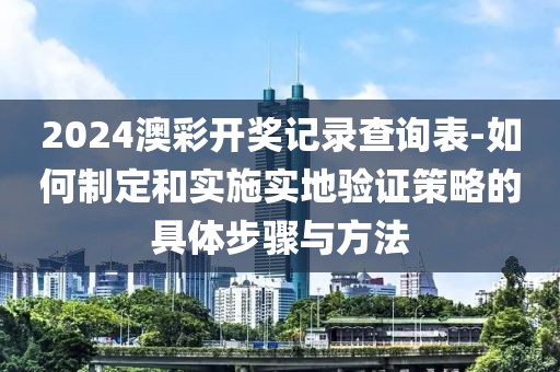 2024澳彩开奖记录查询表-如何制定和实施实地验证策略的具体步骤与方法
