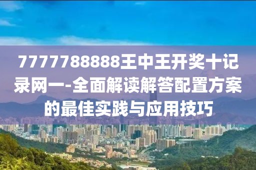7777788888王中王开奖十记录网一-全面解读解答配置方案的最佳实践与应用技巧