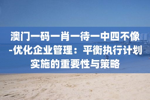 澳门一码一肖一待一中四不像-优化企业管理：平衡执行计划实施的重要性与策略