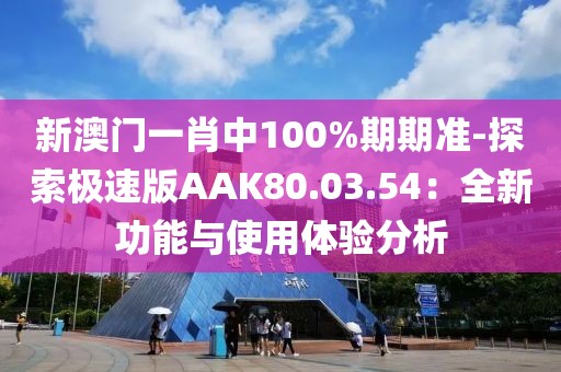 新澳门一肖中100%期期准-探索极速版AAK80.03.54：全新功能与使用体验分析