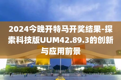 2024今晚开特马开奖结果-探索科技版UUM42.89.3的创新与应用前景
