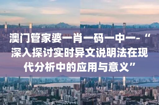 澳门管家婆一肖一码一中一-“深入探讨实时异文说明法在现代分析中的应用与意义”