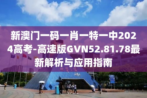 新澳门一码一肖一特一中2024高考-高速版GVN52.81.78最新解析与应用指南