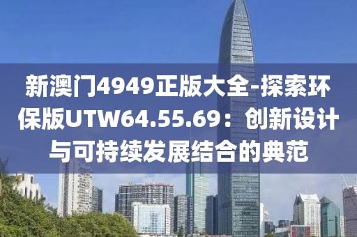 新澳门4949正版大全-探索环保版UTW64.55.69：创新设计与可持续发展结合的典范