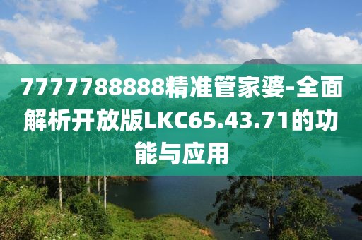 7777788888精准管家婆-全面解析开放版LKC65.43.71的功能与应用