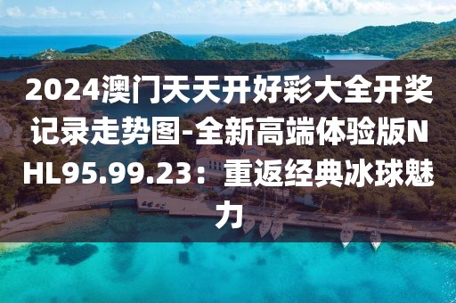 2024澳门天天开好彩大全开奖记录走势图-全新高端体验版NHL95.99.23：重返经典冰球魅力