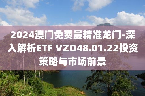 2024澳门免费最精准龙门-深入解析ETF VZO48.01.22投资策略与市场前景