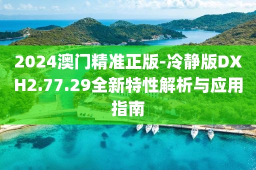 2024澳门精准正版-冷静版DXH2.77.29全新特性解析与应用指南