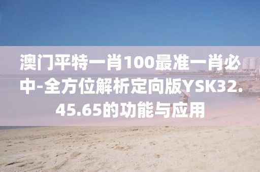 澳门平特一肖100最准一肖必中-全方位解析定向版YSK32.45.65的功能与应用