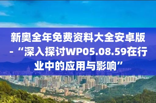 新奥全年免费资料大全安卓版-“深入探讨WP05.08.59在行业中的应用与影响”