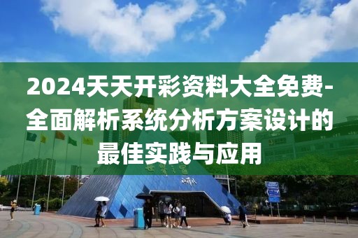 2024天天开彩资料大全免费-全面解析系统分析方案设计的最佳实践与应用