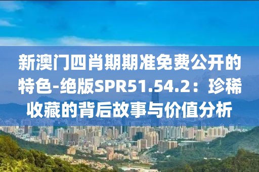 新澳门四肖期期准免费公开的特色-绝版SPR51.54.2：珍稀收藏的背后故事与价值分析