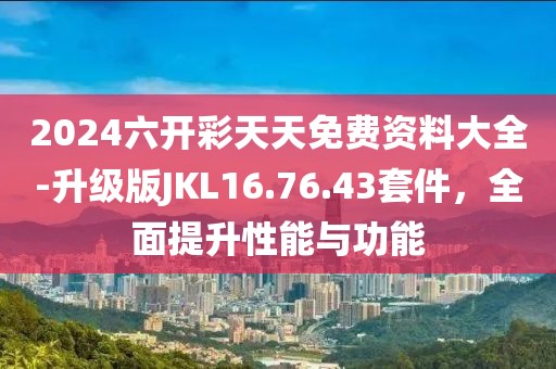 2024六开彩天天免费资料大全-升级版JKL16.76.43套件，全面提升性能与功能